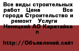 Все виды строительных работ › Цена ­ 1 000 - Все города Строительство и ремонт » Услуги   . Ненецкий АО,Каратайка п.